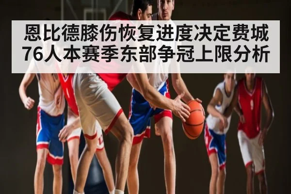 恩比德膝伤恢复进度决定费城76人本赛季东部争冠上限分析
