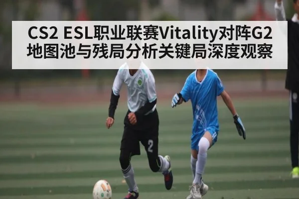 CS2 ESL职业联赛Vitality对阵G2地图池与残局分析关键局深度观察
