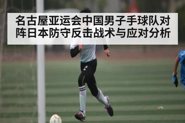 名古屋亚运会中国男子手球队对阵日本防守反击战术与应对分析