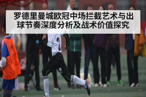 罗德里曼城欧冠中场拦截艺术与出球节奏深度分析及战术价值探究